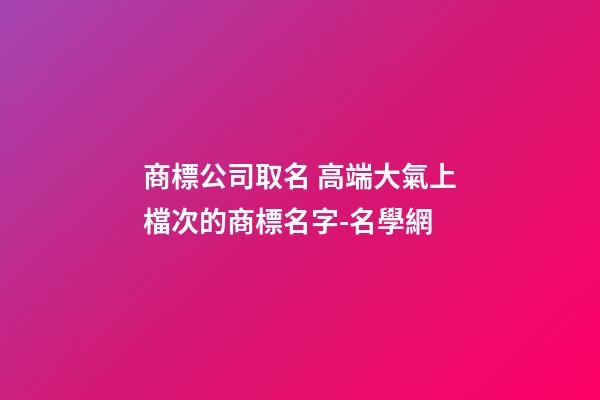 商標公司取名 高端大氣上檔次的商標名字-名學網